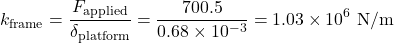 \begin{equation*}k_{\text{frame}} = \frac{F_{\text{applied}}}{\delta_{\text{platform}}} = \frac{700.5}{0.68 \times 10^{-3}} = 1.03 \times 10^6 \text{ N/m} \end{equation*}