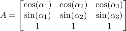 Rendered by QuickLaTeX.com \begin{equation*}A = \begin{bmatrix} \cos(\alpha_1) & \cos(\alpha_2) & \cos(\alpha_3) \\ \sin(\alpha_1) & \sin(\alpha_2) & \sin(\alpha_3) \\ 1 & 1 & 1 \end{bmatrix}\end{equation*}