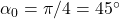 \alpha_0 = \pi/4 = 45^\circ