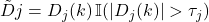 Rendered by QuickLaTeX.com \tilde{D}j = D_j(k) \, \mathbb{I}{(|D_j(k)| > \tau_j)}