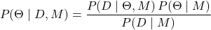 \begin{equation*}P(\Theta \mid D, M) = \frac{P(D \mid \Theta, M) \, P(\Theta \mid M)}{P(D \mid M)}\end{equation*}