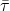 \bar{\tau}