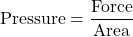 \text{Pressure} = \dfrac{\text{Force}}{\text{Area}}