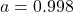 a = 0.998