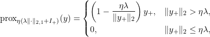 \begin{equation*}\operatorname{prox}_{\eta(\lambda\lVert \cdot \rVert_{2,1}+I_{+})}(y) =\begin{cases}\left(1 - \dfrac{\eta\lambda}{\lVert  y_+ \rVert_2}\right) y_+, & \lVert y_+ \rVert_2 > \eta\lambda,\\[1.5ex]0, & \lVert y_+ \rVert_2 \le \eta\lambda,\end{cases}\end{equation*}