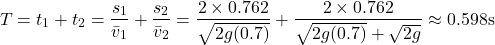 \[T = t_1 + t_2 = \frac{s_1}{\bar{v}_1} + \frac{s_2}{\bar{v}_2} = \frac{2 \times 0.762}{\sqrt{2g(0.7)}} + \frac{2 \times 0.762}{\sqrt{2g(0.7)} + \sqrt{2g}} \approx 0.598\text{s}\]