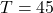 T = 45