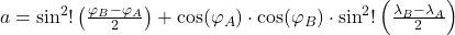 a = \sin^{2}!\left(\tfrac{\varphi_{B} - \varphi_{A}}{2}\right)+ \cos(\varphi_{A}) \cdot \cos(\varphi_{B}) \cdot \sin^{2}!\left(\tfrac{\lambda_{B} - \lambda_{A}}{2}\right)
