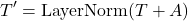 \[T' = \mathrm{LayerNorm}(T + A)\]