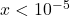 x < 10^{-5}