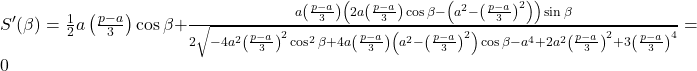  S'(\beta) = \frac{1}{2}a\left(\frac{p-a}{3}\right)\cos\beta + \frac{a\left(\frac{p-a}{3}\right)\left(2a\left(\frac{p-a}{3}\right)\cos\beta - \left(a^2-\left(\frac{p-a}{3}\right)^2\right)\right)\sin\beta}{2\sqrt{-4a^2\left(\frac{p-a}{3}\right)^2\cos^2\beta + 4a\left(\frac{p-a}{3}\right)\left(a^2-\left(\frac{p-a}{3}\right)^2\right)\cos\beta - a^4 + 2a^2\left(\frac{p-a}{3}\right)^2 + 3\left(\frac{p-a}{3}\right)^4}} = 0 
