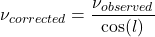 \begin{equation*}\nu_{corrected} = \frac{\nu_{observed}}{\cos(l)}\end{equation*}