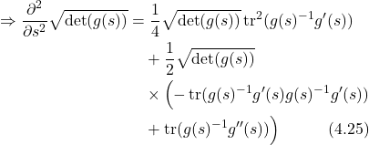 \begin{align*} \Rightarrow \frac{\partial^2}{\partial s^2}\sqrt{\det(g(s))} &= \frac{1}{4}\sqrt{\det(g(s))}\operatorname{tr}^2(g(s)^{-1}g'(s)) \nonumber \\ & \quad + \frac{1}{2}\sqrt{\det(g(s))} \nonumber \\ & \quad \times \Bigl( -\operatorname{tr}(g(s)^{-1}g'(s)g(s)^{-1}g'(s)) \nonumber \\ & \quad + \operatorname{tr}(g(s)^{-1}g''(s)) \Bigr) \hspace{3em} \text{(4.25)}  \end{align*}