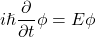 \[i\hslash\frac{\partial}{\partial t}\phi = E\phi\]