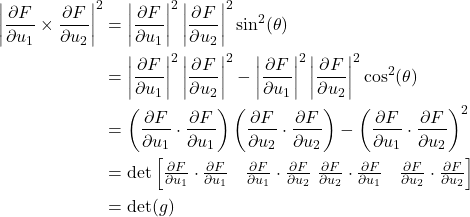 \begin{align*} \left| \frac{\partial F}{\partial u_1} \times \frac{\partial F}{\partial u_2} \right|^2 &= \left| \frac{\partial F}{\partial u_1} \right|^2 \left| \frac{\partial F}{\partial u_2} \right|^2 \sin^2(\theta) \\ &= \left| \frac{\partial F}{\partial u_1} \right|^2 \left| \frac{\partial F}{\partial u_2} \right|^2 - \left| \frac{\partial F}{\partial u_1} \right|^2 \left| \frac{\partial F}{\partial u_2} \right|^2 \cos^2(\theta) \\ &= \left(\frac{\partial F}{\partial u_1}\cdot\frac{\partial F}{\partial u_1}\right)\left(\frac{\partial F}{\partial u_2}\cdot\frac{\partial F}{\partial u_2}\right) - \left(\frac{\partial F}{\partial u_1}\cdot\frac{\partial F}{\partial u_2}\right)^2 \\ &= \det \begin{bmatrix} \frac{\partial F}{\partial u_1} \cdot\frac{\partial F}{\partial u_1} & \frac{\partial F}{\partial u_1}\cdot\frac{\partial F}{\partial u_2} \ \frac{\partial F}{\partial u_2}\cdot\frac{\partial F}{\partial u_1} & \frac{\partial F}{\partial u_2}\cdot\frac{\partial F}{\partial u_2} \end{bmatrix} \\ &= \det(g) \end{align*}