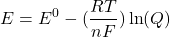 \[E = E^0- (\frac{RT}{nF}) \ln ⁡(Q)\]