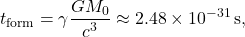 \begin{equation*}t_{\mathrm{form}} = \gamma \frac{G M_0}{c^3}\approx 2.48 \times 10^{-31}\,\mathrm{s},\end{equation*}