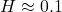 H \approx 0.1