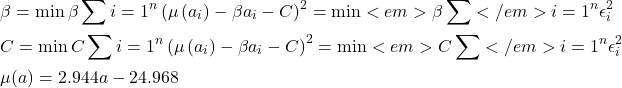 \[\begin{aligned}& \beta=\min \beta \sum{i=1}^n\left(\mu\left(a_i\right)-\beta a_i-C\right)^2=\min <em>\beta \sum</em>{i=1}^n \epsilon_i^2 \\& C=\min C \sum{i=1}^n\left(\mu\left(a_i\right)-\beta a_i-C\right)^2=\min <em>C \sum</em>{i=1}^n \epsilon_i^2 \\& \mu(a)=2.944 a-24.968\end{aligned}\]