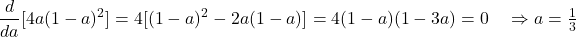\begin{equation*}\begin{aligned} \frac{d}{da}[4a(1-a)^{2}] &= 4[(1-a)^{2}-2a(1-a)] = 4(1-a)(1-3a)=0 \ &\Rightarrow a=\tfrac{1}{3} \end{aligned}\end{equation*}
