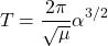 \begin{equation*}T= \frac{2\pi}{\sqrt{\mu}} \alpha^{3/2}\end{equation*}