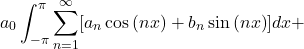 \[a_0\int_{-\pi}^{\pi}\sum_{n = 1}^{\infty}[a_n\cos{(nx)} + b_n\sin{(nx)}]dx + \]