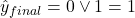 \hat{y}_{final} = 0 \vee 1 = 1