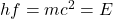 hf=mc^2 = E