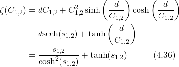 \begin{align*} \zeta(C_{1,2}) &= dC_{1,2} + C_{1,2}^2\sinh\left(\frac{d}{C_{1,2}}\right)\cosh\left(\frac{d}{C_{1,2}}\right) \nonumber \\ &= d\text{sech}(s_{1,2}) + \tanh\left(\frac{d}{C_{1,2}}\right) \nonumber \\ &= \frac{s_{1,2}}{\cosh^2(s_{1,2})} + \tanh(s_{1,2}) \hspace{3em} \text{(4.36)} \end{align*}