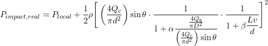 \[P_{impact,real} = P_{local} + \frac{1}{2}\rho \Bigg[ \left(\frac{4Q_c}{\pi d^2}\right)\sin\theta \cdot \frac{1}{1+\alpha\dfrac{\frac{4Q_b}{\pi D^2}}{\left(\frac{4Q_c}{\pi d^2}\right)\sin\theta}} \cdot \frac{1}{1+\beta\dfrac{Lv}{d}} \Bigg]^2\]
