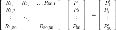 \begin{equation*}\begin{aligned}& {\left[\begin{array}{ccc}R_{1,1} & R_{2,1} & \ldots R_{50,1} \\R_{1,2} & & \\\vdots & \ddots & \\R_{1,50} & & R_{50,50}\end{array}\right] \cdot\left[\begin{array}{c}P_1 \\P_2 \\\vdots \\P_{50}\end{array}\right]} & =\left[\begin{array}{c}P_1^{\prime} \\P_{2^{\prime}} \\\vdots \\P_{50}^{\prime}\end{array}\right] \\\end{aligned}\end{equation*}