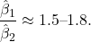 \[\frac{\hat{\beta}_1}{\hat{\beta}_2} \approx 1.5 \text{--} 1.8.\]