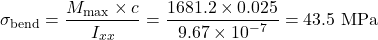 \begin{equation*}\sigma_{\text{bend}} = \frac{M_{\text{max}} \times c}{I_{xx}} = \frac{1681.2 \times 0.025}{9.67 \times 10^{-7}} = 43.5 \text{ MPa}\end{equation*}