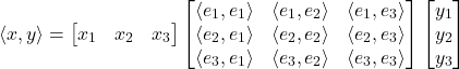 \[\left\langle x,y \right\rangle = \begin{bmatrix} x_1 & x_2 & x_3 \end{bmatrix} \begin{bmatrix} \left\langle e_1,e_1 \right\rangle & \left\langle e_1,e_2 \right\rangle & \left\langle e_1,e_3 \right\rangle \\ \left\langle e_2,e_1 \right\rangle & \left\langle e_2,e_2 \right\rangle & \left\langle e_2,e_3 \right\rangle \\ \left\langle e_3,e_1 \right\rangle & \left\langle e_3,e_2 \right\rangle & \left\langle e_3,e_3 \right\rangle \end{bmatrix} \begin{bmatrix} y_1 \\ y_2 \\ y_3 \end{bmatrix}\]