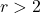 r>2