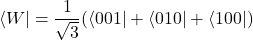 \begin{equation*}\langle W | = \frac{1}{\sqrt{3}} (\langle 001 | + \langle 010 | + \langle 100 |)\end{equation*}