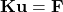 \begin{equation*}\mathbf{K} \mathbf{u} = \mathbf{F} \end{equation*}