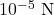 10^{-5}\ \mathrm{N}