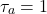 \begin{equation*}\tau_a = 1\end{equation*}