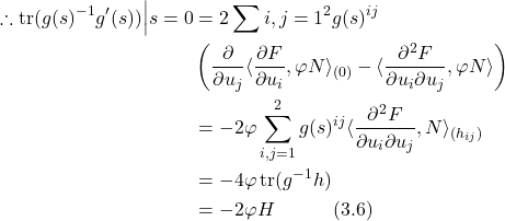 \begin{align*} \therefore \text{tr}(g(s)^{-1}g'(s)) \Big|{s=0} &= 2 \sum{i,j=1}^2 g(s)^{ij} \\ & \left( \frac{\partial}{\partial u_j} \langle \frac{\partial F}{\partial u_i}, \varphi N \rangle_{\text{(0)}} - \langle \frac{\partial^2 F}{\partial u_i \partial u_j}, \varphi N \rangle \right) \nonumber \\ &= -2\varphi \sum_{i,j=1}^2 g(s)^{ij} \langle \frac{\partial^2 F}{\partial u_i \partial u_j}, N \rangle_{\text{(}h_{ij}\text{)}} \nonumber \\ &= -4\varphi \, \text{tr}(g^{-1}h) \nonumber \\ &= -2\varphi H \hspace{3em} \text{(3.6)} \end{align*}