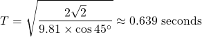 \[T = \sqrt{\frac{2\sqrt{2}}{9.81 \times \cos 45^\circ}} \approx 0.639 \text{ seconds}\]