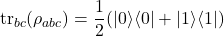 \begin{equation*} \operatorname{tr}_{bc}(\rho_{abc}) = \frac{1}{2}(|0\rangle\langle 0| + |1\rangle\langle 1|)\end{equation*}