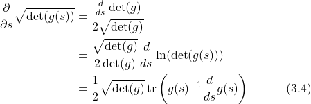 \begin{align*} \frac{\partial}{\partial s}\sqrt{\det(g(s))} &= \frac{\frac{d}{ds}\det(g)}{2\sqrt{\det(g)}} \nonumber \\ &= \frac{\sqrt{\det(g)}}{2\det(g)}\frac{d}{ds}\ln(\det(g(s))) \nonumber \\ &= \frac{1}{2}\sqrt{\det(g)} \, \text{tr} \left( g(s)^{-1}\frac{d}{ds}g(s) \right) \hspace{3em} \text{(3.4)} \end{align*}