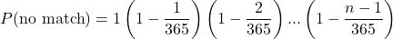 \[P(\text{no match}) = 1\left(1 - \frac{1}{365}\right)\left(1 - \frac{2}{365}\right)...\left(1 - \frac{n-1}{365}\right)\]
