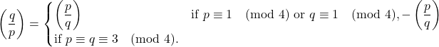 \[\left(\frac{q}{p}\right) = \begin{cases} \left(\dfrac{p}{q}\right) &\text{if } p\equiv1 \pmod4 \text{ or } q\equiv1 \pmod4, -\left(\dfrac{p}{q}\right) &\text{if } p\equiv q\equiv3 \pmod4. \end{cases}\]