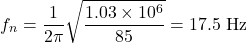 \begin{equation*}f_n = \frac{1}{2\pi}\sqrt{\frac{1.03 \times 10^6}{85}} = 17.5 \text{ Hz} \nonumber\end{equation*}