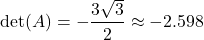 \begin{equation*}\det(A) = -\frac{3\sqrt{3}}{2} \approx -2.598\end{equation*}