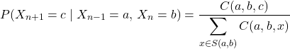 Rendered by QuickLaTeX.com \begin{equation*} P(X_{n+1} = c \mid X_{n-1} = a,\, X_n = b) = \frac{C(a,b,c)}{\displaystyle\sum_{x \in S(a,b)} C(a,b,x)} \end{equation*}