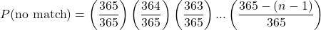 \[P(\text{no match}) = \left(\frac{365}{365}\right)\left(\frac{364}{365}\right)\left(\frac{363}{365}\right)...\left(\frac{365 - (n - 1)}{365}\right)\]