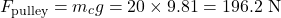 \begin{equation*}F_{\text{pulley}} = m_c g = 20 \times 9.81 = 196.2 \text{ N} \end{equation*}